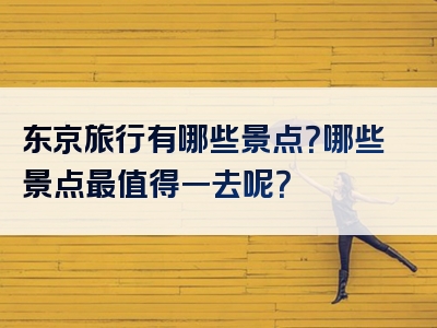 东京旅行有哪些景点？哪些景点最值得一去呢？