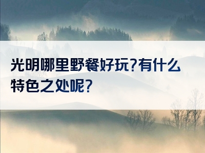 光明哪里野餐好玩？有什么特色之处呢？