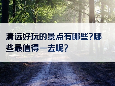 清远好玩的景点有哪些？哪些最值得一去呢？