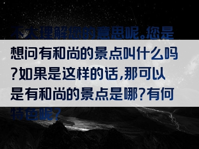 不太理解您的意思呢。您是想问有和尚的景点叫什么吗？如果是这样的话，那可以是有和尚的景点是哪？有何特色呢？