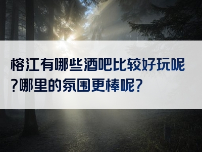 榕江有哪些酒吧比较好玩呢？哪里的氛围更棒呢？