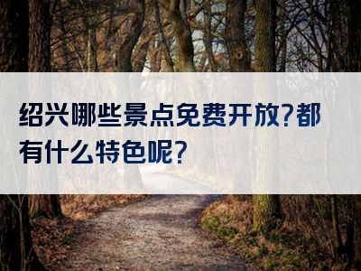 绍兴哪些景点免费开放？都有什么特色呢？