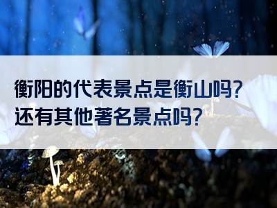 衡阳的代表景点是衡山吗？还有其他著名景点吗？