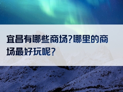宜昌有哪些商场？哪里的商场最好玩呢？
