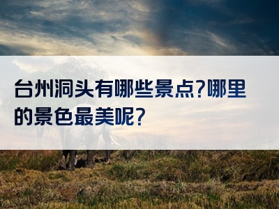 台州洞头有哪些景点？哪里的景色最美呢？
