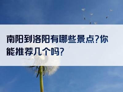 南阳到洛阳有哪些景点？你能推荐几个吗？