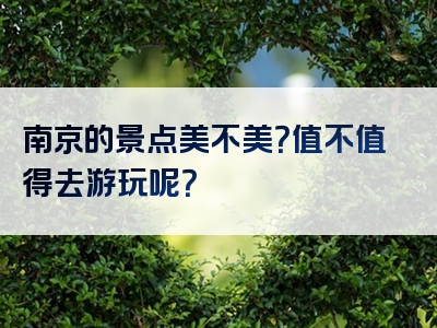 南京的景点美不美？值不值得去游玩呢？