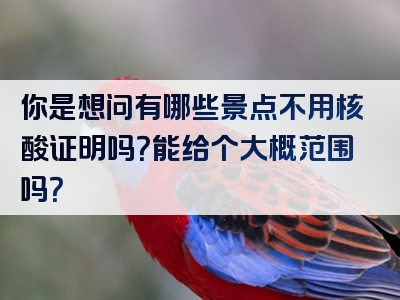 你是想问有哪些景点不用核酸证明吗？能给个大概范围吗？