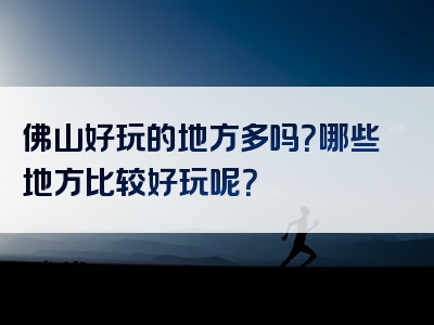 佛山好玩的地方多吗？哪些地方比较好玩呢？