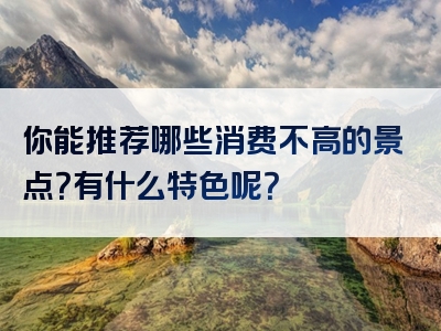 你能推荐哪些消费不高的景点？有什么特色呢？