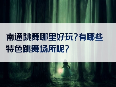 南通跳舞哪里好玩？有哪些特色跳舞场所呢？