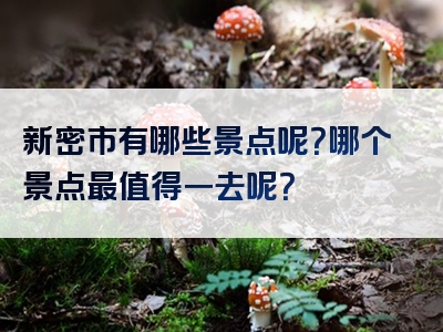 新密市有哪些景点呢？哪个景点最值得一去呢？