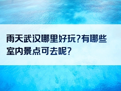雨天武汉哪里好玩？有哪些室内景点可去呢？