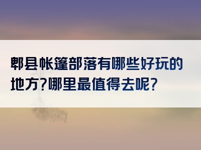 郫县帐篷部落有哪些好玩的地方？哪里最值得去呢？
