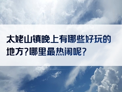 太姥山镇晚上有哪些好玩的地方？哪里最热闹呢？