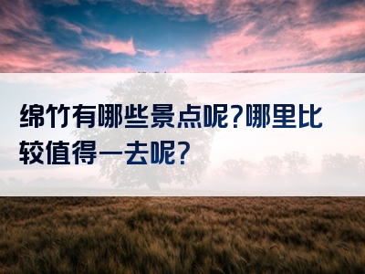 绵竹有哪些景点呢？哪里比较值得一去呢？