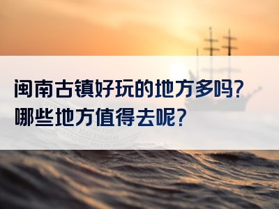 闽南古镇好玩的地方多吗？哪些地方值得去呢？