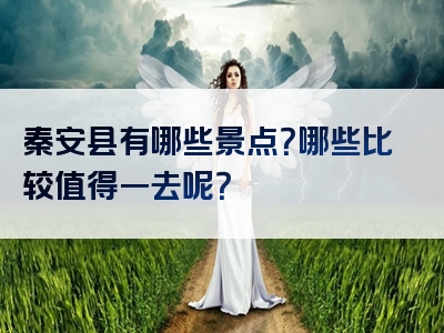 秦安县有哪些景点？哪些比较值得一去呢？