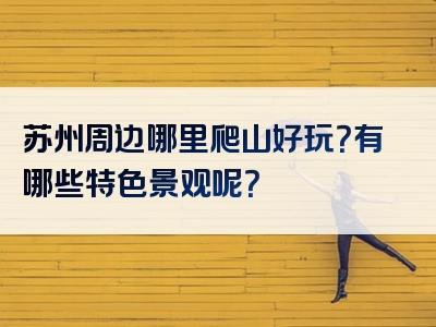 苏州周边哪里爬山好玩？有哪些特色景观呢？