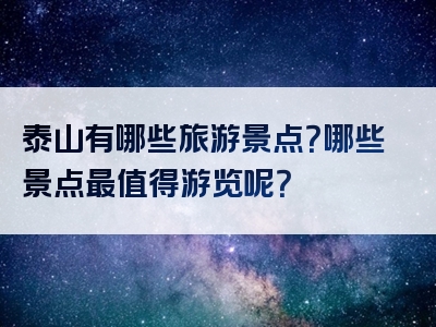 泰山有哪些旅游景点？哪些景点最值得游览呢？