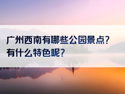 广州西南有哪些公园景点？有什么特色呢？