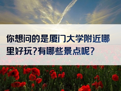 你想问的是厦门大学附近哪里好玩？有哪些景点呢？