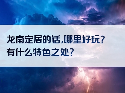 龙南定居的话，哪里好玩？有什么特色之处？