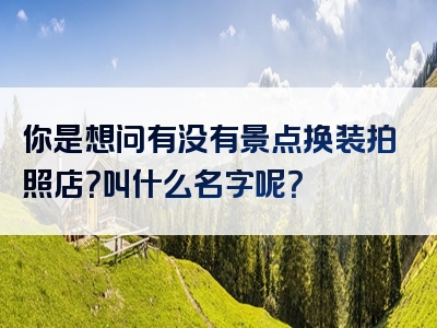 你是想问有没有景点换装拍照店？叫什么名字呢？