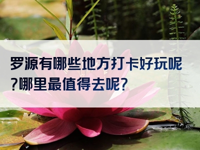 罗源有哪些地方打卡好玩呢？哪里最值得去呢？