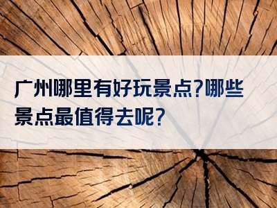 广州哪里有好玩景点？哪些景点最值得去呢？