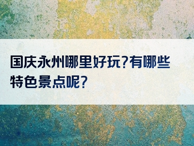 国庆永州哪里好玩？有哪些特色景点呢？
