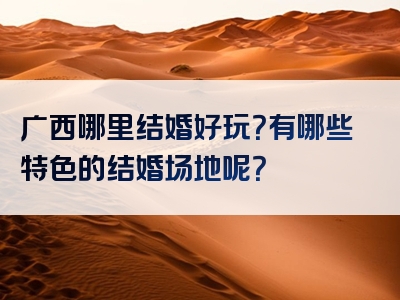 广西哪里结婚好玩？有哪些特色的结婚场地呢？