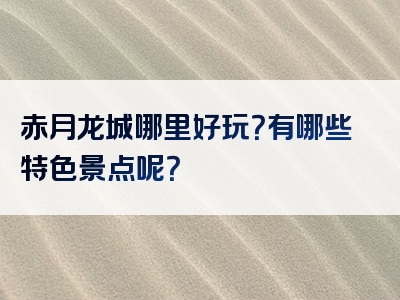 赤月龙城哪里好玩？有哪些特色景点呢？