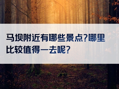 马坝附近有哪些景点？哪里比较值得一去呢？