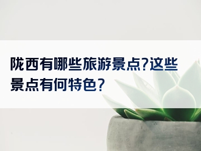 陇西有哪些旅游景点？这些景点有何特色？