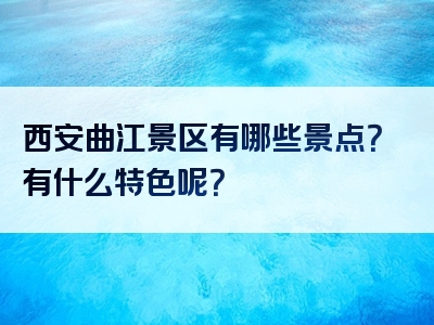 西安曲江景区有哪些景点？有什么特色呢？