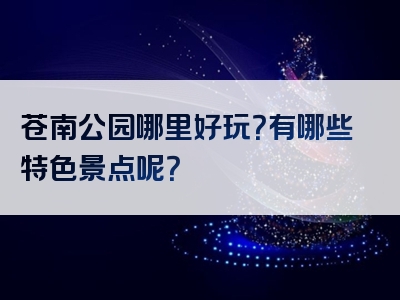苍南公园哪里好玩？有哪些特色景点呢？