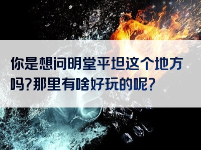 你是想问明堂平坦这个地方吗？那里有啥好玩的呢？