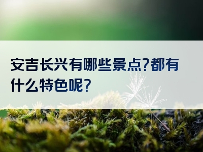 安吉长兴有哪些景点？都有什么特色呢？