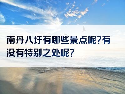 南丹八圩有哪些景点呢？有没有特别之处呢？
