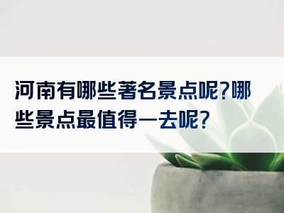 河南有哪些著名景点呢？哪些景点最值得一去呢？