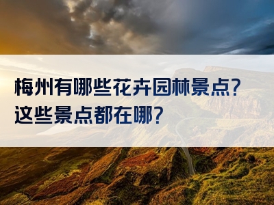 梅州有哪些花卉园林景点？这些景点都在哪？
