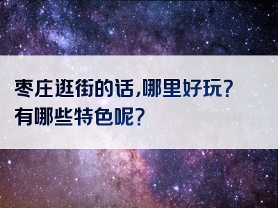 枣庄逛街的话，哪里好玩？有哪些特色呢？
