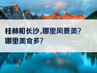 桂林和长沙，哪里风景美？哪里美食多？