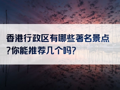 香港行政区有哪些著名景点？你能推荐几个吗？