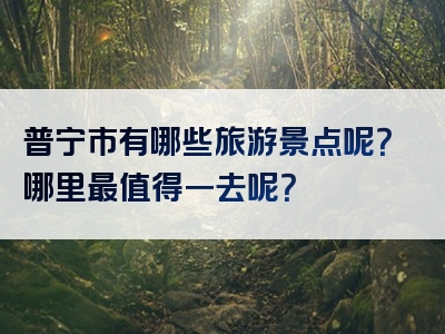 普宁市有哪些旅游景点呢？哪里最值得一去呢？