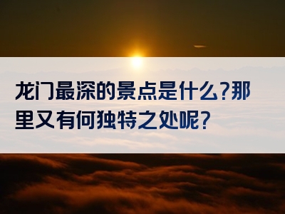 龙门最深的景点是什么？那里又有何独特之处呢？