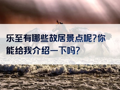 乐至有哪些故居景点呢？你能给我介绍一下吗？