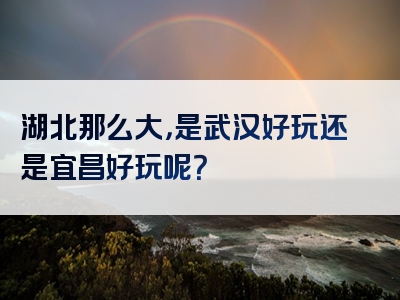 湖北那么大，是武汉好玩还是宜昌好玩呢？