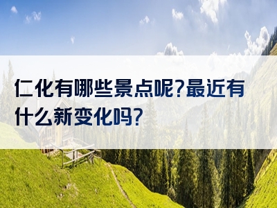 仁化有哪些景点呢？最近有什么新变化吗？